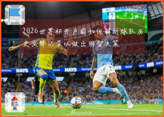 2026世界杯开户前如何解析球队历史交锋记录以做出明智决策