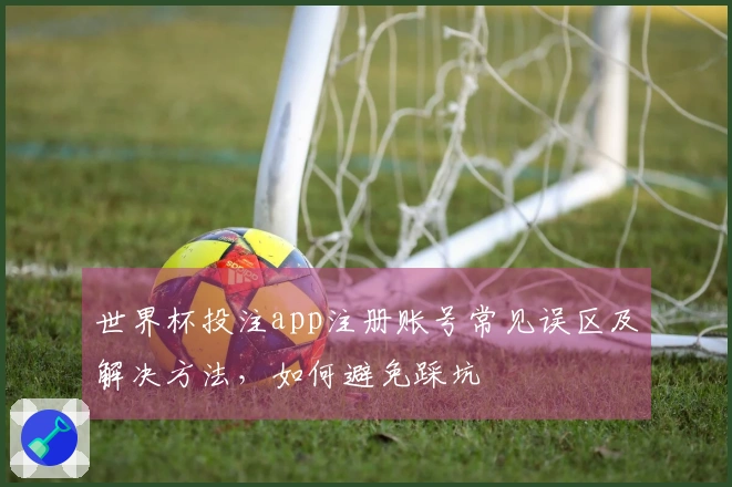 世界杯投注app注册账号常见误区及解决方法，如何避免踩坑
