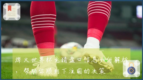 烽火世界杯竞猜盘口信息如何解析，帮助你顺利下注前的决策