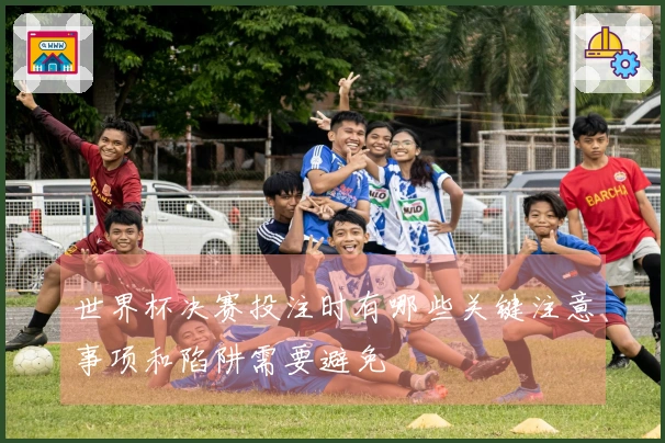 世界杯决赛投注时有哪些关键注意事项和陷阱需要避免
