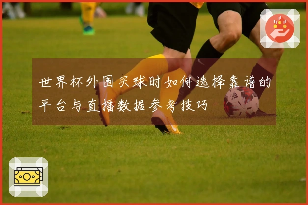 世界杯外围买球时如何选择靠谱的平台与直播数据参考技巧