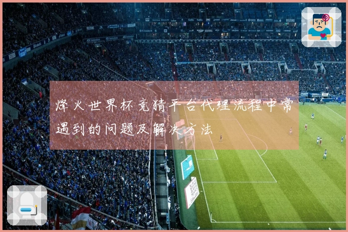 烽火世界杯竞猜平台代理流程中常遇到的问题及解决方法