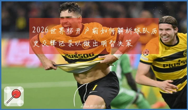 2026世界杯开户前如何解析球队历史交锋记录以做出明智决策