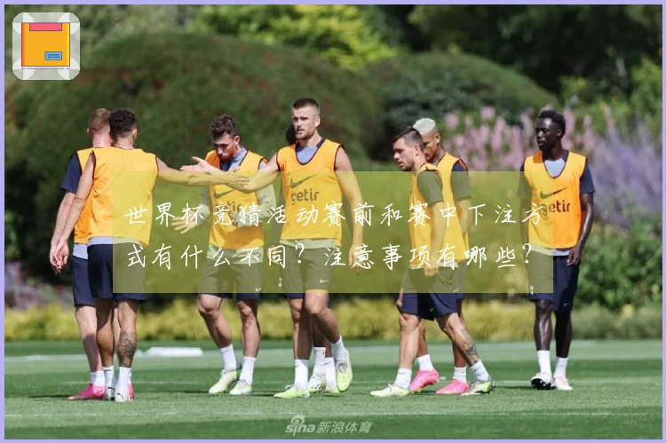世界杯竞猜活动赛前和赛中下注方式有什么不同?注意事项有哪些?
