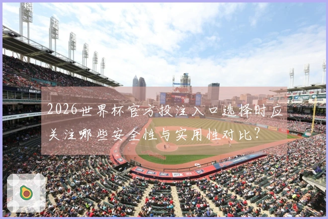 2026世界杯官方投注入口选择时应关注哪些安全性与实用性对比？