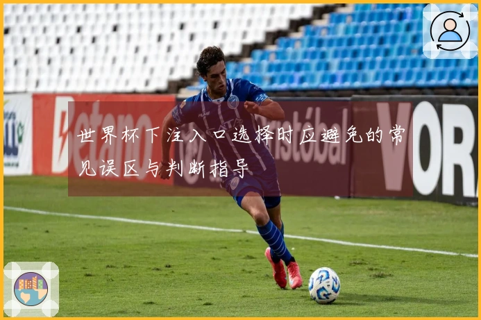 世界杯下注入口选择时应避免的常见误区与判断指导