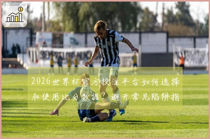 2026世界杯官方投注平台如何选择和使用比分数据？避开常见陷阱指南