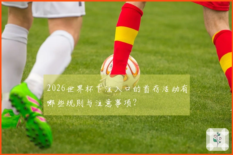 2026世界杯下注入口的首存活动有哪些规则与注意事项？