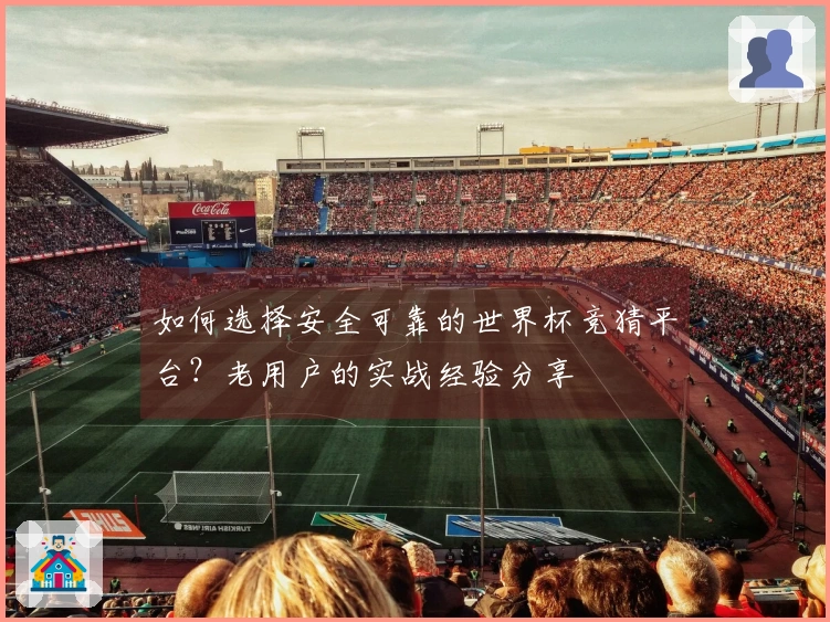 如何选择安全可靠的世界杯竞猜平台？老用户的实战经验分享