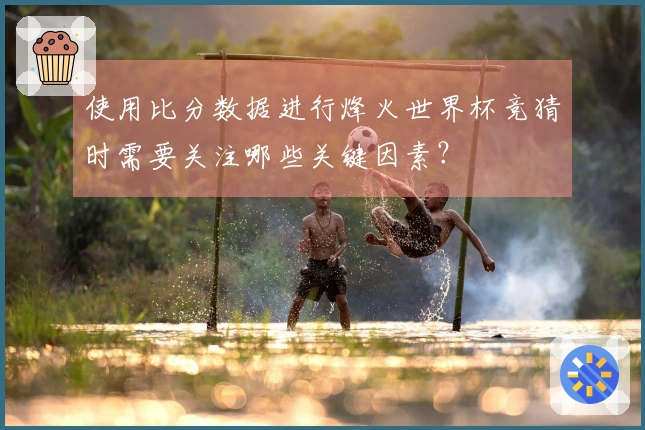 使用比分数据进行烽火世界杯竞猜时需要关注哪些关键因素？