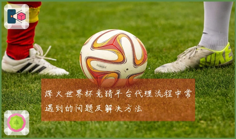烽火世界杯竞猜平台代理流程中常遇到的问题及解决方法