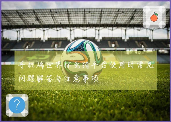 手机端世界杯竞猜平台使用时常见问题解答与注意事项