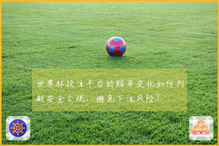世界杯投注平台的赔率变化如何判断安全合规，避免下注风险？