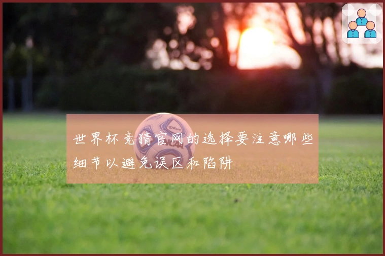 世界杯竞猜官网的选择要注意哪些细节以避免误区和陷阱