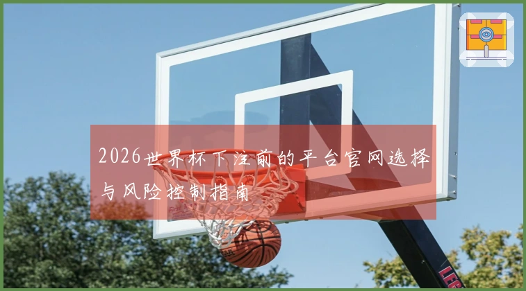 2026世界杯下注前的平台官网选择与风险控制指南