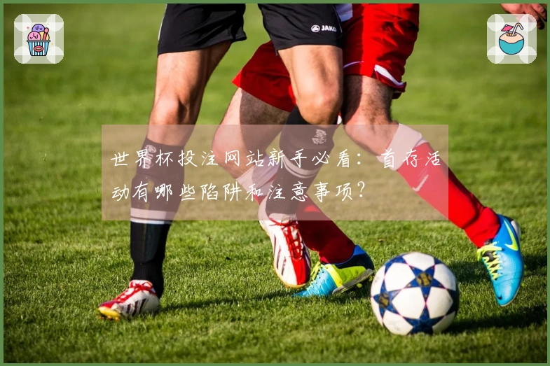 世界杯投注网站新手必看：首存活动有哪些陷阱和注意事项？