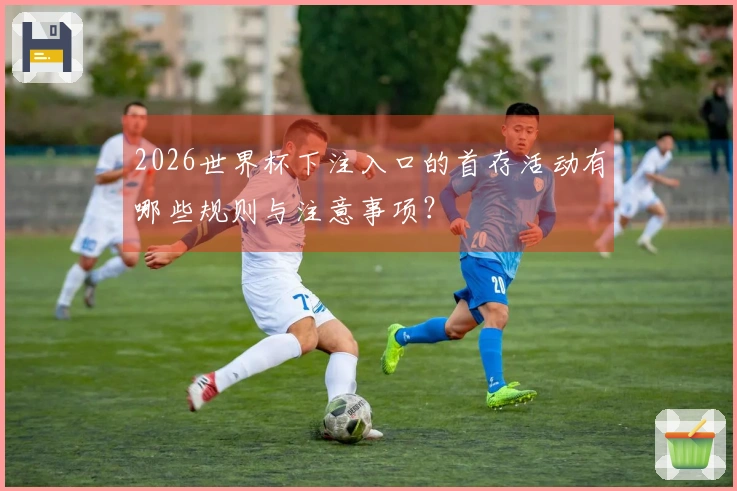 2026世界杯下注入口的首存活动有哪些规则与注意事项？