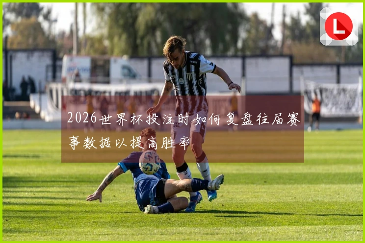 2026世界杯投注时如何复盘往届赛事数据以提高胜率