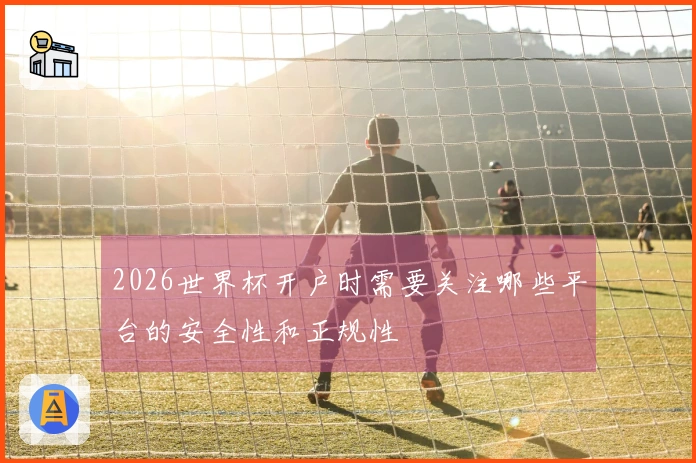 2026世界杯开户时需要关注哪些平台的安全性和正规性
