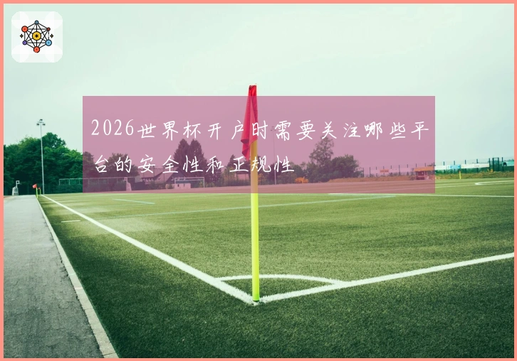 2026世界杯开户时需要关注哪些平台的安全性和正规性
