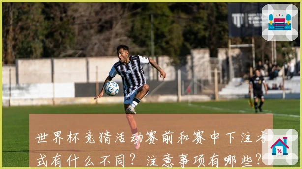 世界杯竞猜活动赛前和赛中下注方式有什么不同？注意事项有哪些？